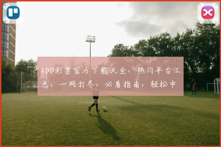 app彩票官方下载大全，热门平台汇总，一网打尽，必看指南，轻松中大奖