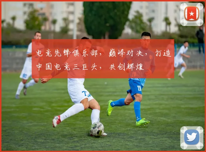 电竞先锋俱乐部，巅峰对决，打造中国电竞三巨头，共创辉煌
