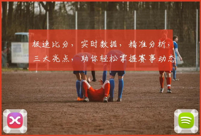 极速比分，实时数据，精准分析，三大亮点，助你轻松掌握赛事动态，锁定精彩瞬间，不容错过