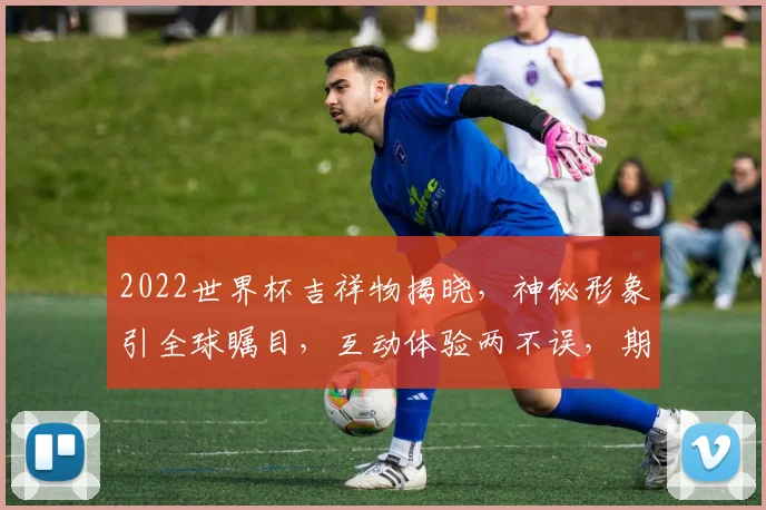 2022世界杯吉祥物揭晓，神秘形象引全球瞩目，互动体验两不误，期待精彩呈现