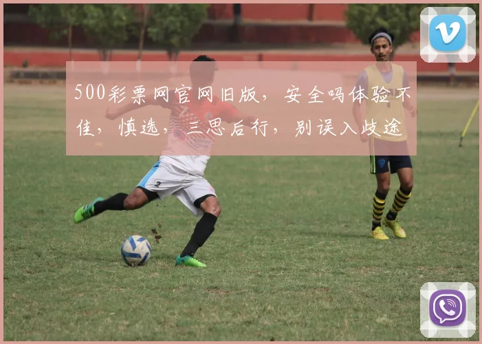 500彩票网官网旧版，安全吗体验不佳，慎选，三思后行，别误入歧途，谨慎使用。