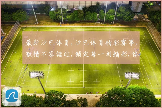 最新沙巴体育,沙巴体育精彩赛事,激情不容错过,锁定每一刻精彩,体验非凡刺激