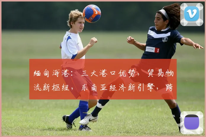 缅甸海港：三大港口优势，贸易物流新枢纽，东南亚经济新引擎，跨境电商新机遇，助力区域发展。