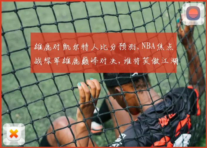 雄鹿对凯尔特人比分预测,NBA焦点战绿军雄鹿巅峰对决,谁将笑傲江湖