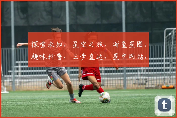 探索未知，星空之旅，海量星图，趣味科普，三步直达，星空网站，邀您共赏。
