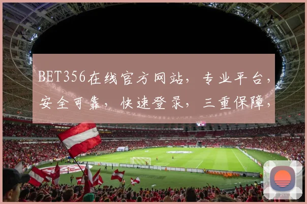 BET356在线官方网站，专业平台，安全可靠，快速登录，三重保障，让您体验非凡