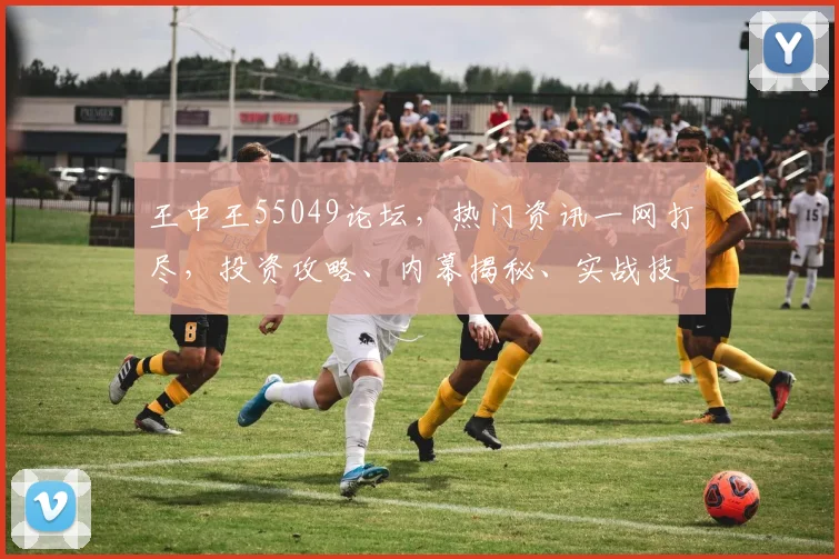 王中王55049论坛，热门资讯一网打尽，投资攻略、内幕揭秘、实战技巧，专业交流，不容错过