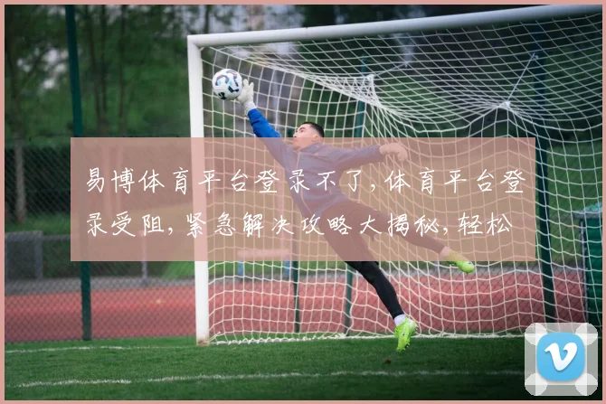 易博体育平台登录不了,体育平台登录受阻,紧急解决攻略大揭秘,轻松登录