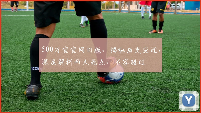 500万官官网旧版，揭秘历史变迁，深度解析两大亮点，不容错过