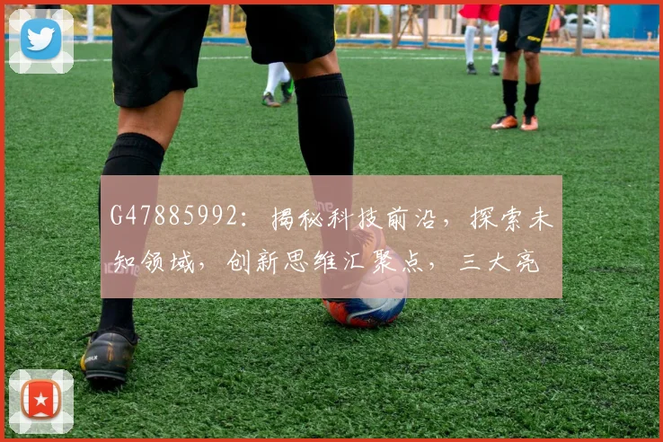 G47885992：揭秘科技前沿，探索未知领域，创新思维汇聚点，三大亮点解读