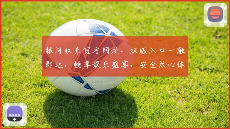 银河玖乐官方网址，权威入口一触即达，畅享娱乐盛宴，安全放心体验，必看攻略