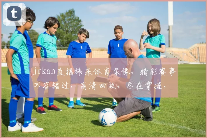 jrkan直播纬来体育录像，精彩赛事不容错过，高清回放，尽在掌握，三重惊喜等你来