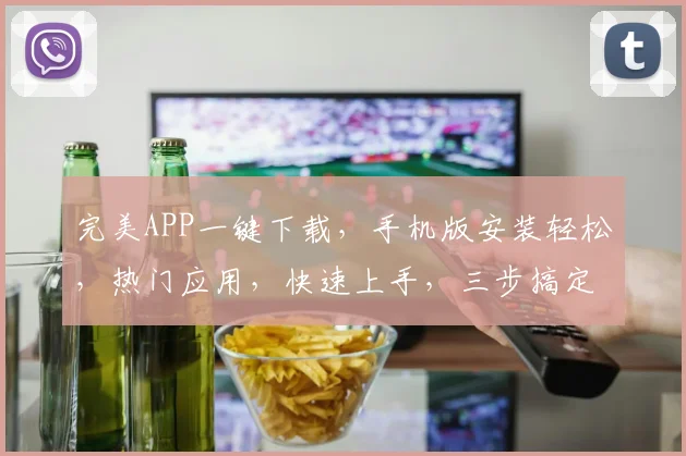 完美APP一键下载，手机版安装轻松，热门应用，快速上手，三步搞定，体验非凡