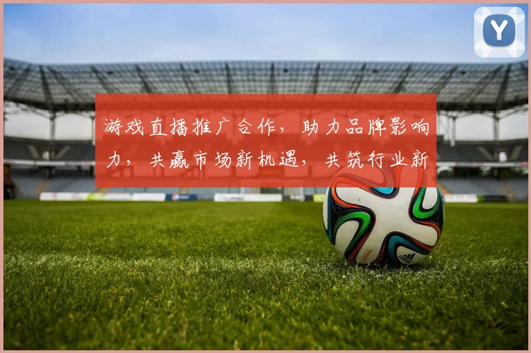 游戏直播推广合作，助力品牌影响力，共赢市场新机遇，共筑行业新高峰，实现多方共赢