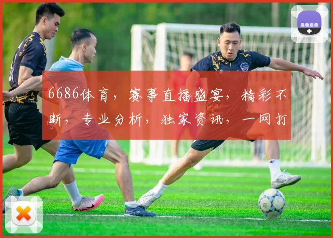 6686体育，赛事直播盛宴，精彩不断，专业分析，独家资讯，一网打尽