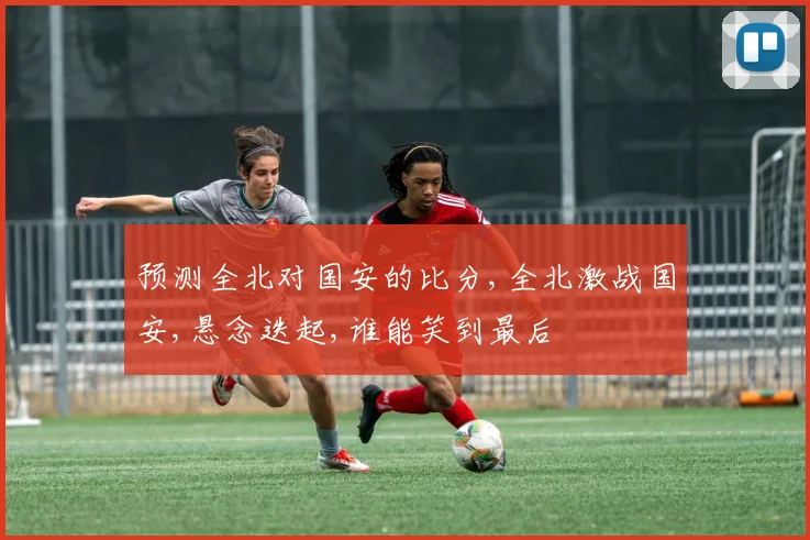 预测全北对国安的比分,全北激战国安,悬念迭起,谁能笑到最后