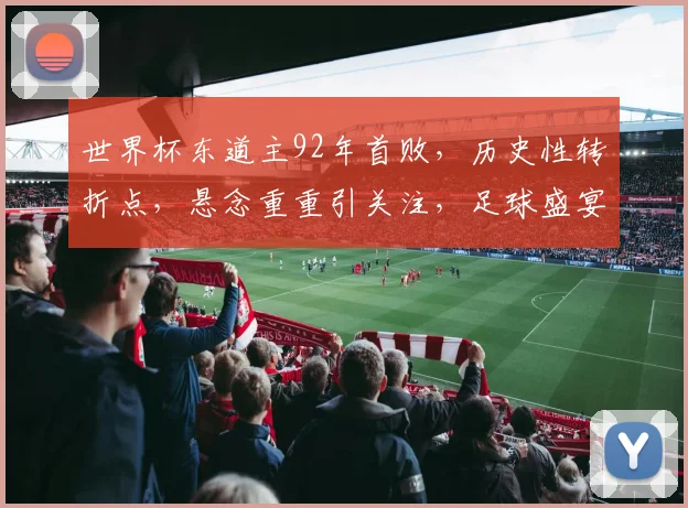 世界杯东道主92年首败，历史性转折点，悬念重重引关注，足球盛宴再掀高潮