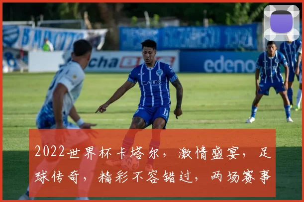 2022世界杯卡塔尔，激情盛宴，足球传奇，精彩不容错过，两场赛事，一触即发