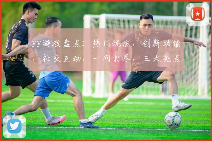 yy游戏盘点：热门玩法，创新功能，社交互动，一网打尽，三大亮点不容错过