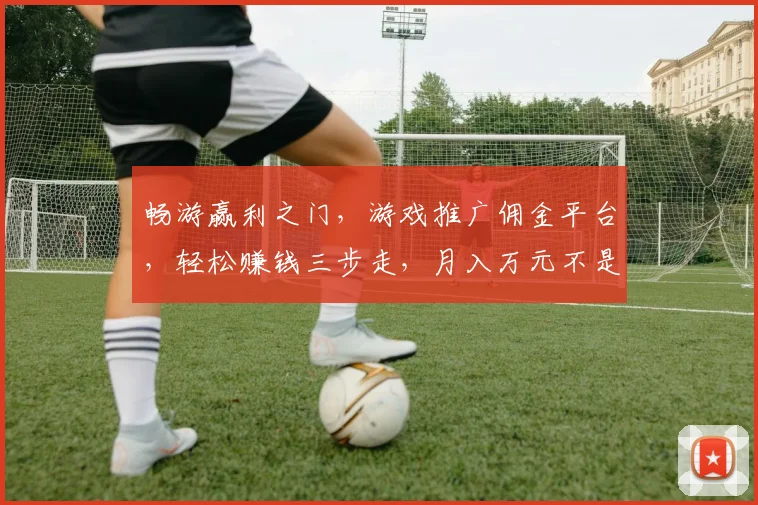 畅游赢利之门，游戏推广佣金平台，轻松赚钱三步走，月入万元不是梦，快来体验