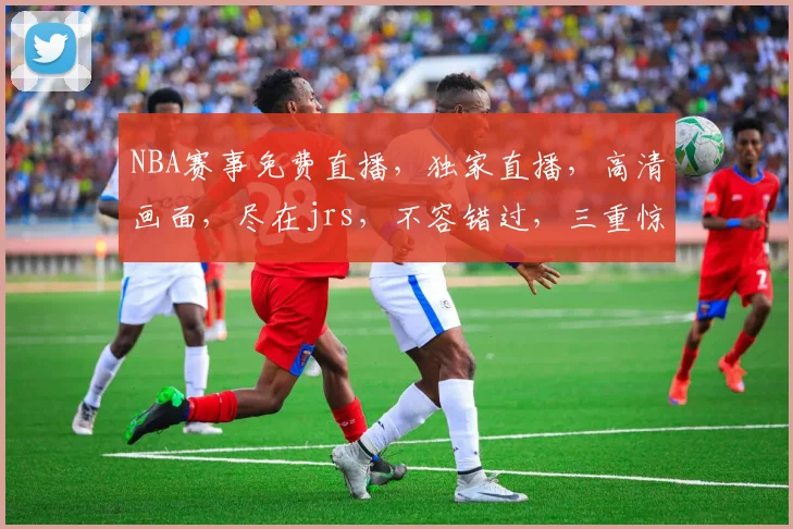 NBA赛事免费直播，独家直播，高清画面，尽在jrs，不容错过，三重惊喜等你来